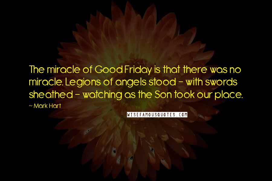 Mark Hart Quotes: The miracle of Good Friday is that there was no miracle. Legions of angels stood - with swords sheathed - watching as the Son took our place.