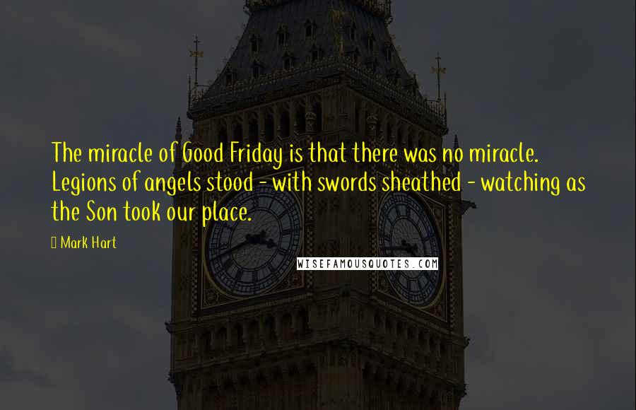 Mark Hart Quotes: The miracle of Good Friday is that there was no miracle. Legions of angels stood - with swords sheathed - watching as the Son took our place.