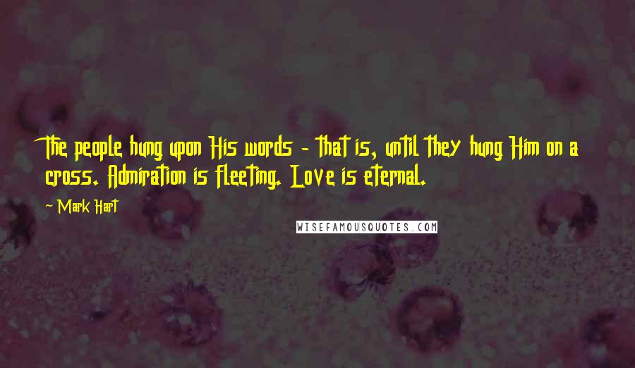 Mark Hart Quotes: The people hung upon His words - that is, until they hung Him on a cross. Admiration is fleeting. Love is eternal.