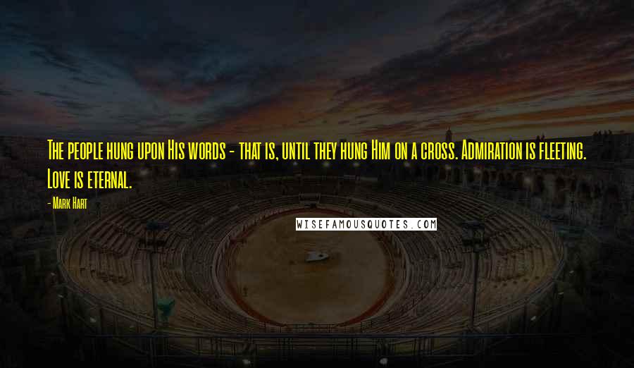 Mark Hart Quotes: The people hung upon His words - that is, until they hung Him on a cross. Admiration is fleeting. Love is eternal.