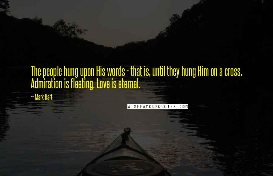 Mark Hart Quotes: The people hung upon His words - that is, until they hung Him on a cross. Admiration is fleeting. Love is eternal.
