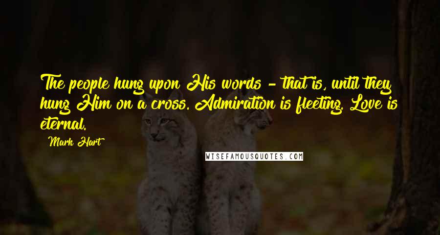 Mark Hart Quotes: The people hung upon His words - that is, until they hung Him on a cross. Admiration is fleeting. Love is eternal.