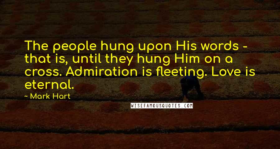 Mark Hart Quotes: The people hung upon His words - that is, until they hung Him on a cross. Admiration is fleeting. Love is eternal.