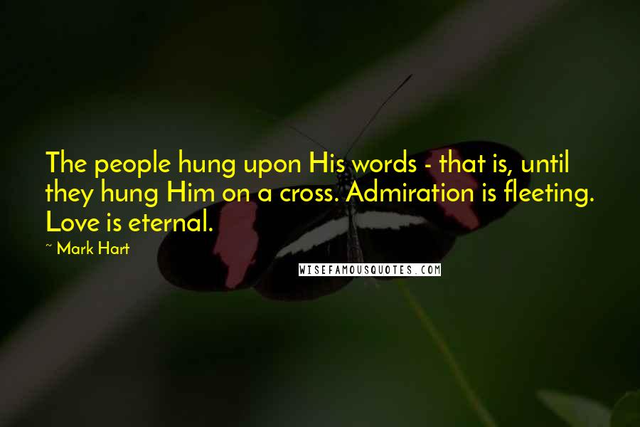 Mark Hart Quotes: The people hung upon His words - that is, until they hung Him on a cross. Admiration is fleeting. Love is eternal.