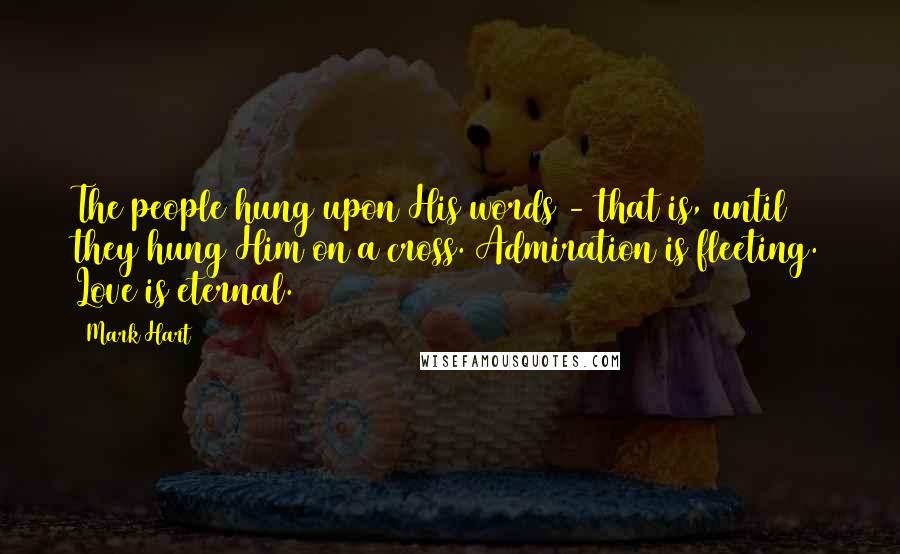 Mark Hart Quotes: The people hung upon His words - that is, until they hung Him on a cross. Admiration is fleeting. Love is eternal.