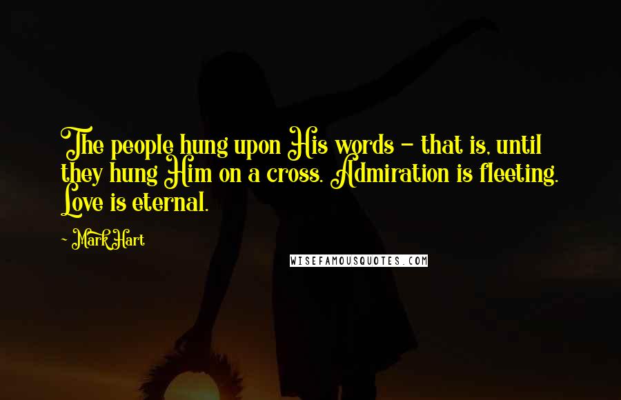 Mark Hart Quotes: The people hung upon His words - that is, until they hung Him on a cross. Admiration is fleeting. Love is eternal.