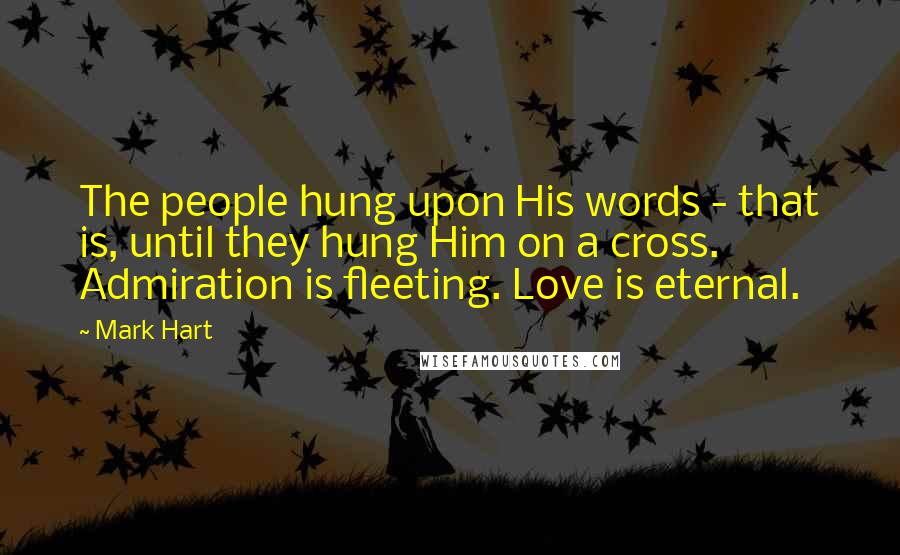 Mark Hart Quotes: The people hung upon His words - that is, until they hung Him on a cross. Admiration is fleeting. Love is eternal.