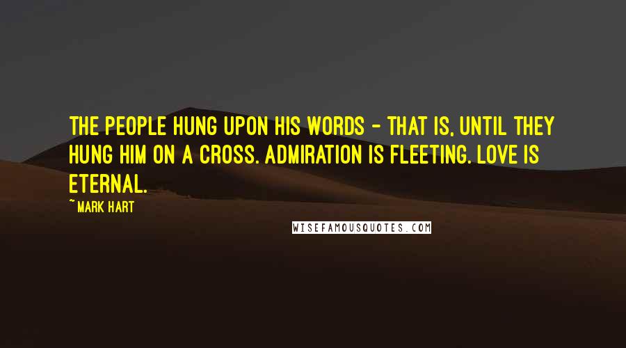 Mark Hart Quotes: The people hung upon His words - that is, until they hung Him on a cross. Admiration is fleeting. Love is eternal.