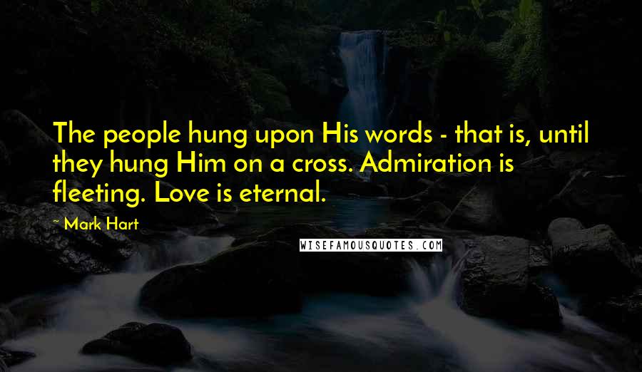 Mark Hart Quotes: The people hung upon His words - that is, until they hung Him on a cross. Admiration is fleeting. Love is eternal.