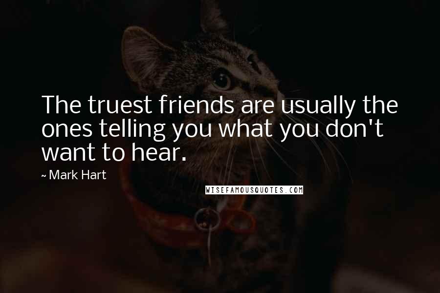 Mark Hart Quotes: The truest friends are usually the ones telling you what you don't want to hear.