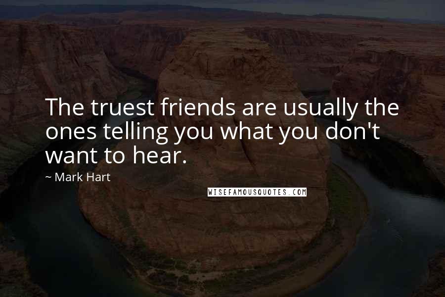 Mark Hart Quotes: The truest friends are usually the ones telling you what you don't want to hear.