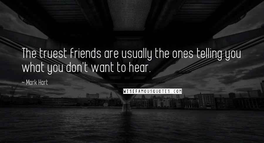 Mark Hart Quotes: The truest friends are usually the ones telling you what you don't want to hear.
