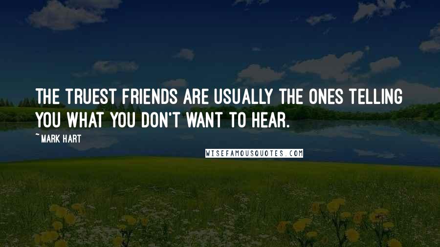 Mark Hart Quotes: The truest friends are usually the ones telling you what you don't want to hear.