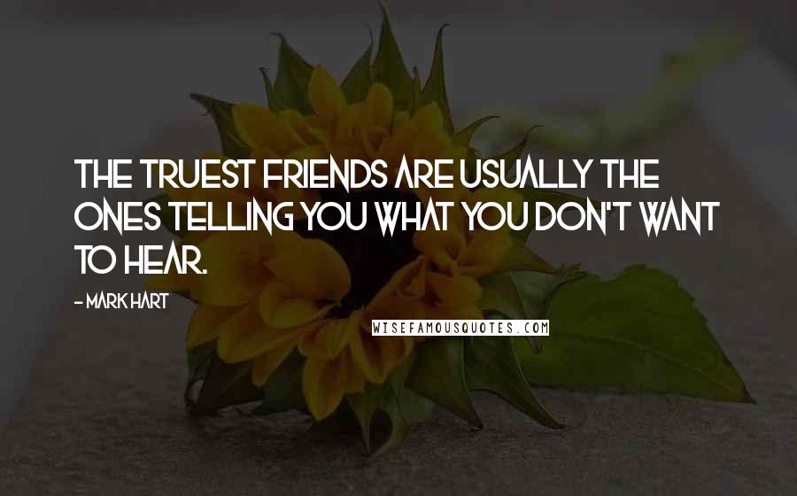 Mark Hart Quotes: The truest friends are usually the ones telling you what you don't want to hear.