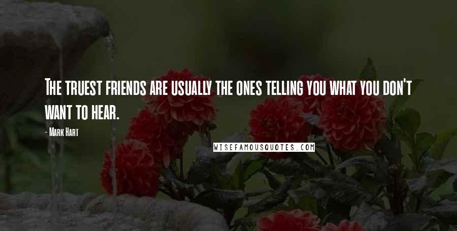 Mark Hart Quotes: The truest friends are usually the ones telling you what you don't want to hear.