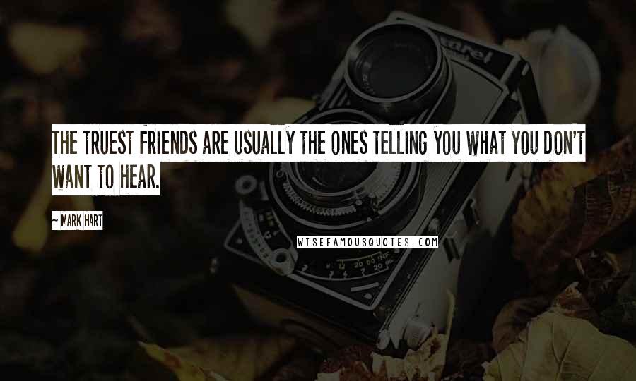 Mark Hart Quotes: The truest friends are usually the ones telling you what you don't want to hear.
