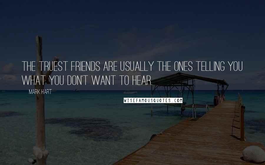 Mark Hart Quotes: The truest friends are usually the ones telling you what you don't want to hear.