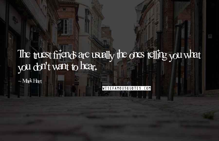 Mark Hart Quotes: The truest friends are usually the ones telling you what you don't want to hear.