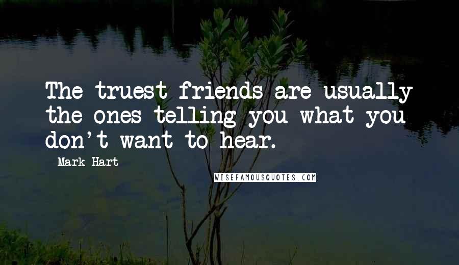 Mark Hart Quotes: The truest friends are usually the ones telling you what you don't want to hear.