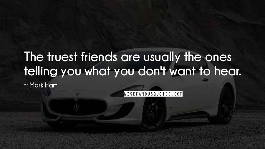 Mark Hart Quotes: The truest friends are usually the ones telling you what you don't want to hear.