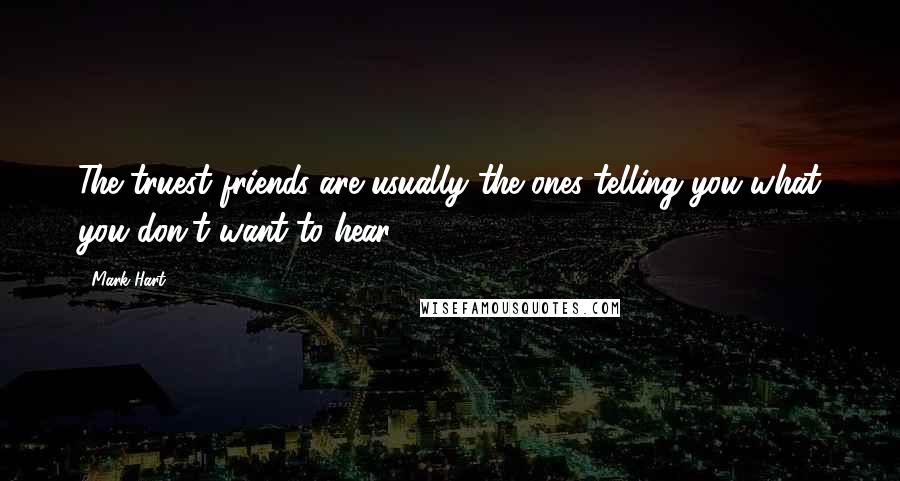 Mark Hart Quotes: The truest friends are usually the ones telling you what you don't want to hear.