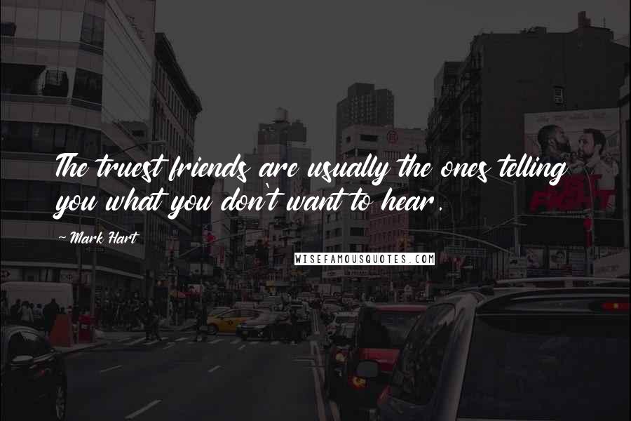 Mark Hart Quotes: The truest friends are usually the ones telling you what you don't want to hear.