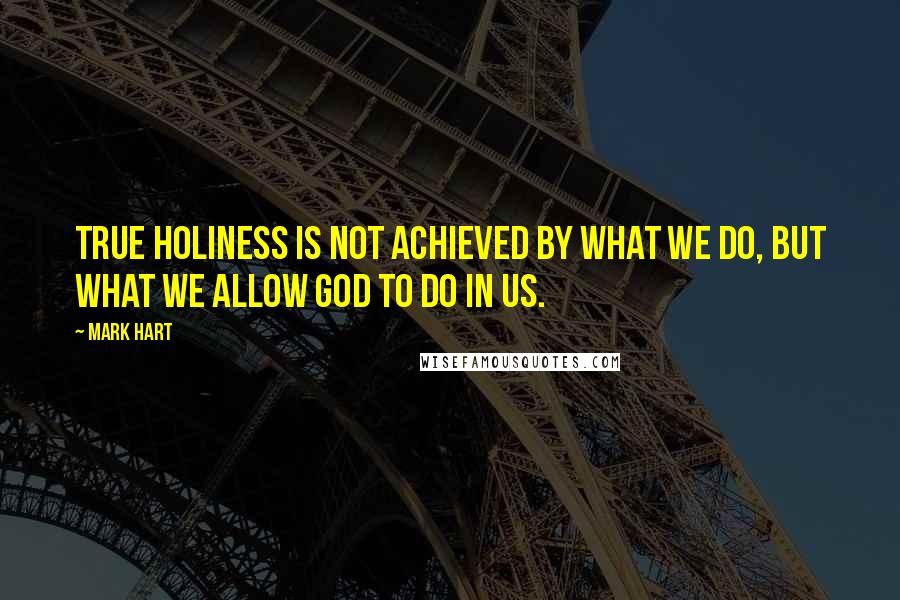 Mark Hart Quotes: True holiness is not achieved by what we do, but what we allow God to do in us.