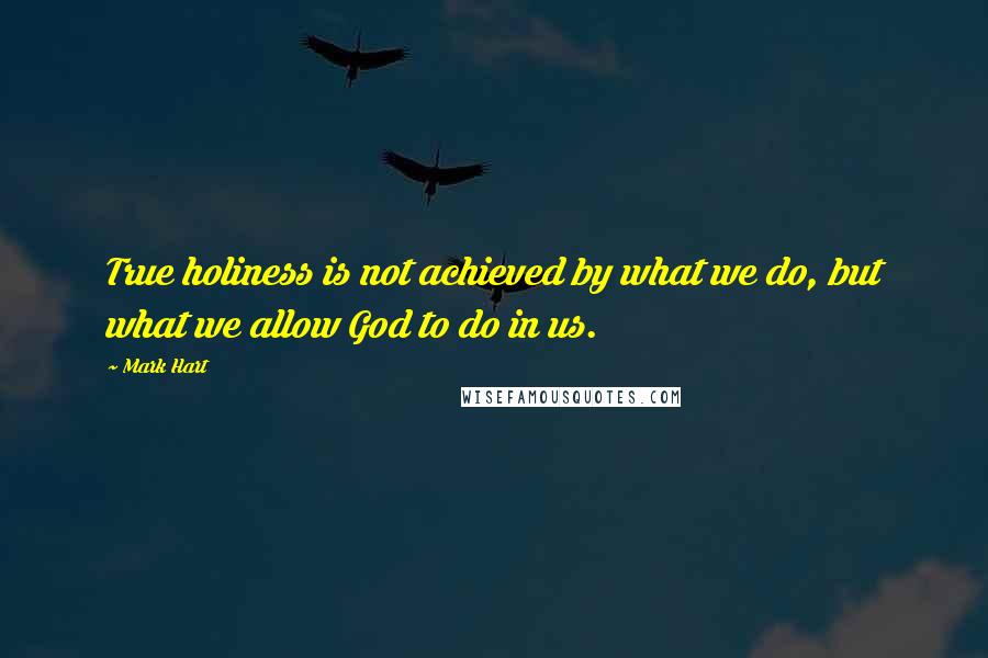 Mark Hart Quotes: True holiness is not achieved by what we do, but what we allow God to do in us.