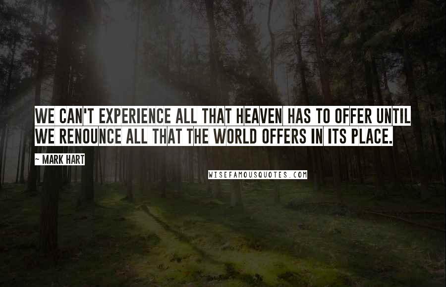 Mark Hart Quotes: We can't experience all that Heaven has to offer until we renounce all that the world offers in its place.