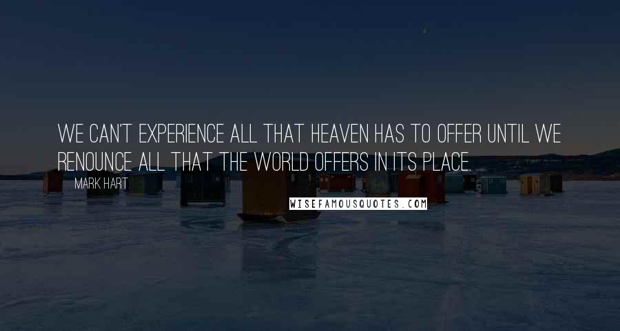 Mark Hart Quotes: We can't experience all that Heaven has to offer until we renounce all that the world offers in its place.