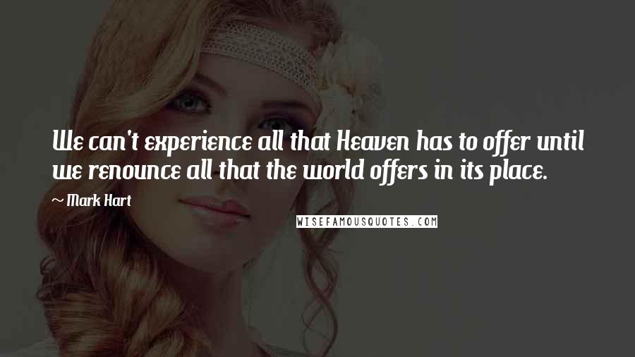 Mark Hart Quotes: We can't experience all that Heaven has to offer until we renounce all that the world offers in its place.