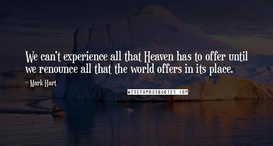 Mark Hart Quotes: We can't experience all that Heaven has to offer until we renounce all that the world offers in its place.