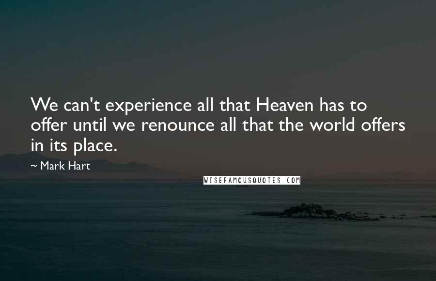 Mark Hart Quotes: We can't experience all that Heaven has to offer until we renounce all that the world offers in its place.