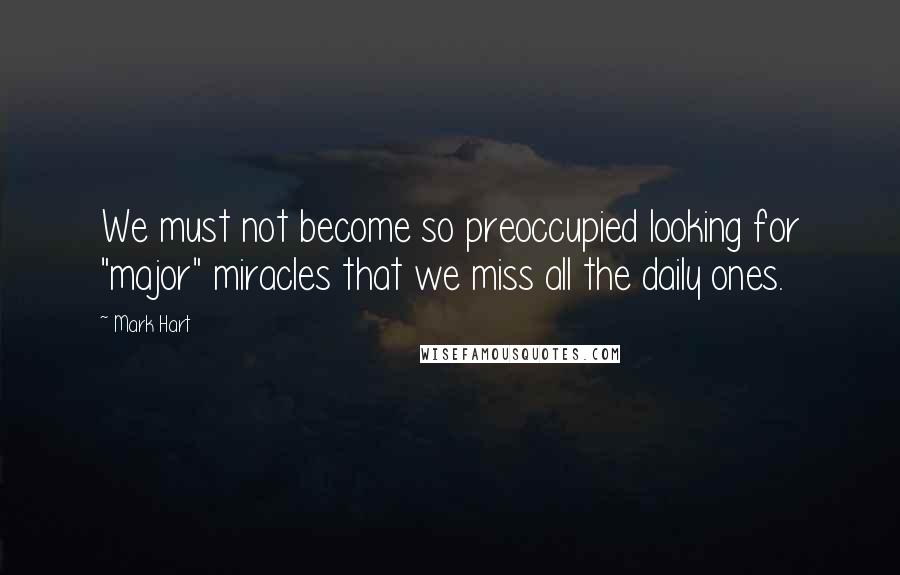 Mark Hart Quotes: We must not become so preoccupied looking for "major" miracles that we miss all the daily ones.
