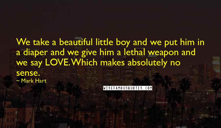 Mark Hart Quotes: We take a beautiful little boy and we put him in a diaper and we give him a lethal weapon and we say LOVE. Which makes absolutely no sense.