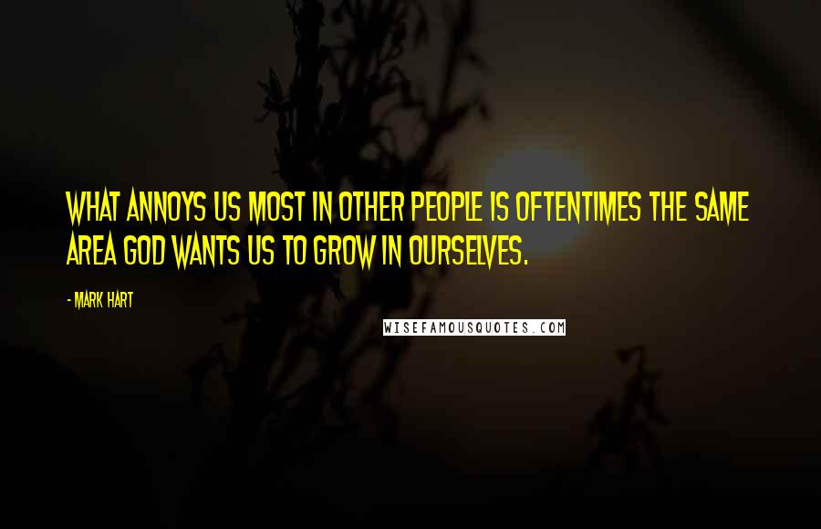 Mark Hart Quotes: What annoys us most in other people is oftentimes the same area God wants us to grow in ourselves.