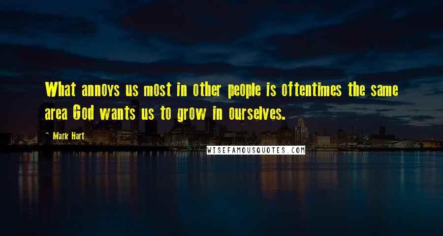 Mark Hart Quotes: What annoys us most in other people is oftentimes the same area God wants us to grow in ourselves.