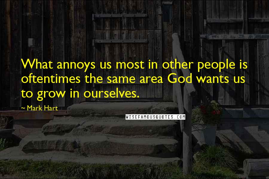 Mark Hart Quotes: What annoys us most in other people is oftentimes the same area God wants us to grow in ourselves.