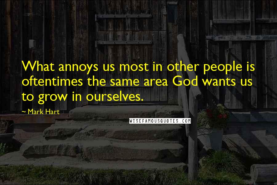 Mark Hart Quotes: What annoys us most in other people is oftentimes the same area God wants us to grow in ourselves.