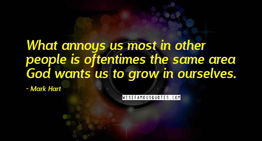 Mark Hart Quotes: What annoys us most in other people is oftentimes the same area God wants us to grow in ourselves.