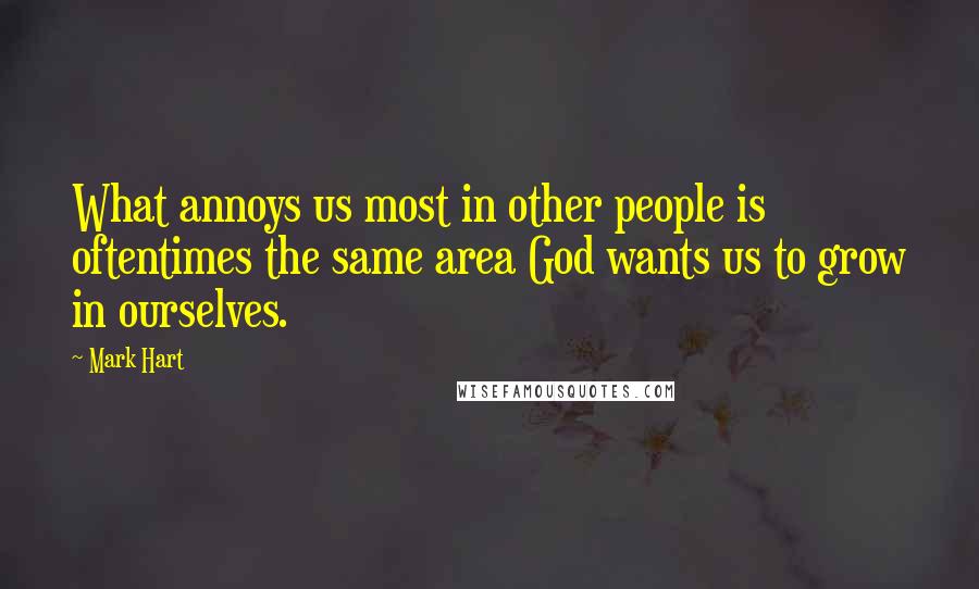 Mark Hart Quotes: What annoys us most in other people is oftentimes the same area God wants us to grow in ourselves.