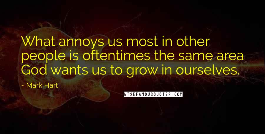 Mark Hart Quotes: What annoys us most in other people is oftentimes the same area God wants us to grow in ourselves.