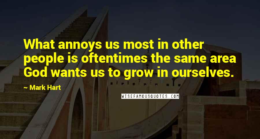 Mark Hart Quotes: What annoys us most in other people is oftentimes the same area God wants us to grow in ourselves.