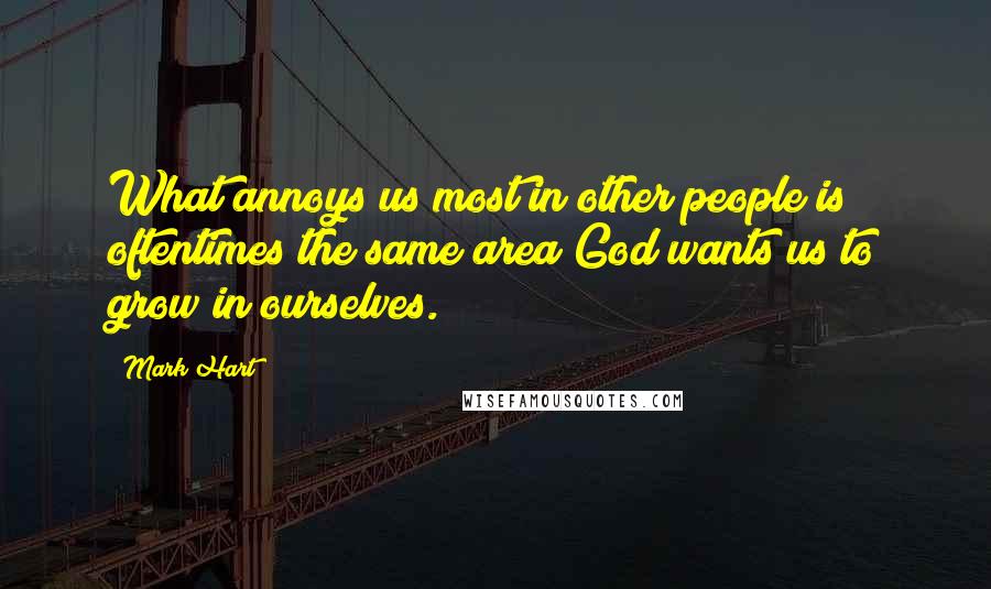 Mark Hart Quotes: What annoys us most in other people is oftentimes the same area God wants us to grow in ourselves.