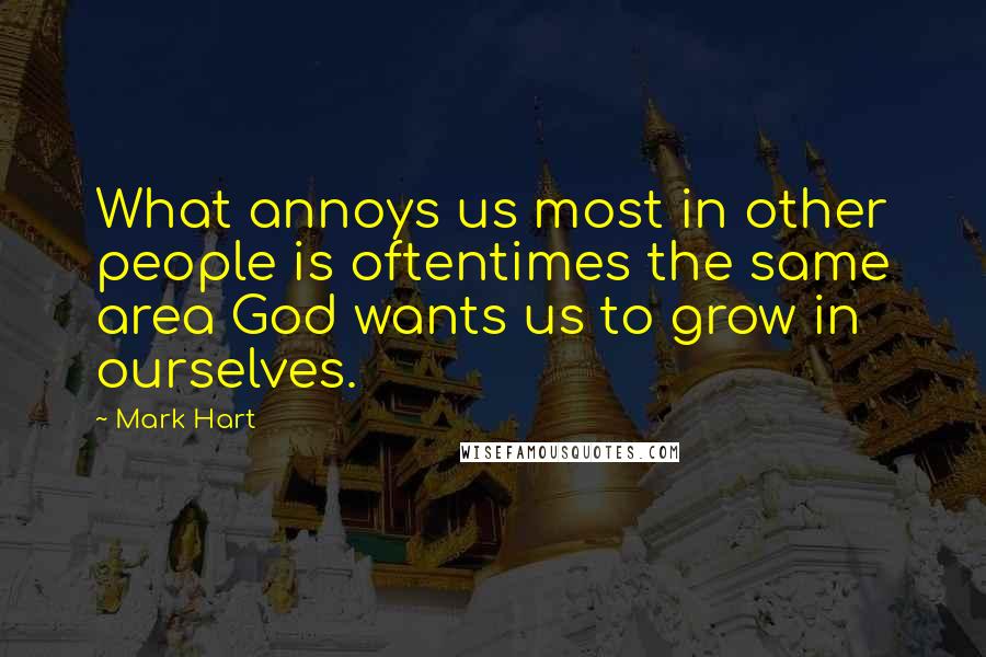 Mark Hart Quotes: What annoys us most in other people is oftentimes the same area God wants us to grow in ourselves.