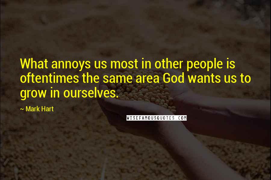 Mark Hart Quotes: What annoys us most in other people is oftentimes the same area God wants us to grow in ourselves.