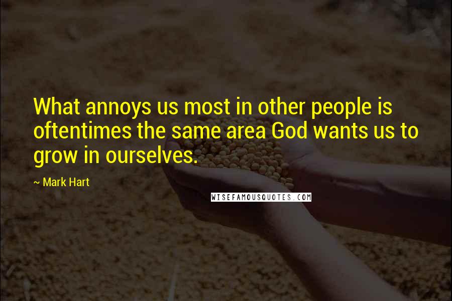 Mark Hart Quotes: What annoys us most in other people is oftentimes the same area God wants us to grow in ourselves.