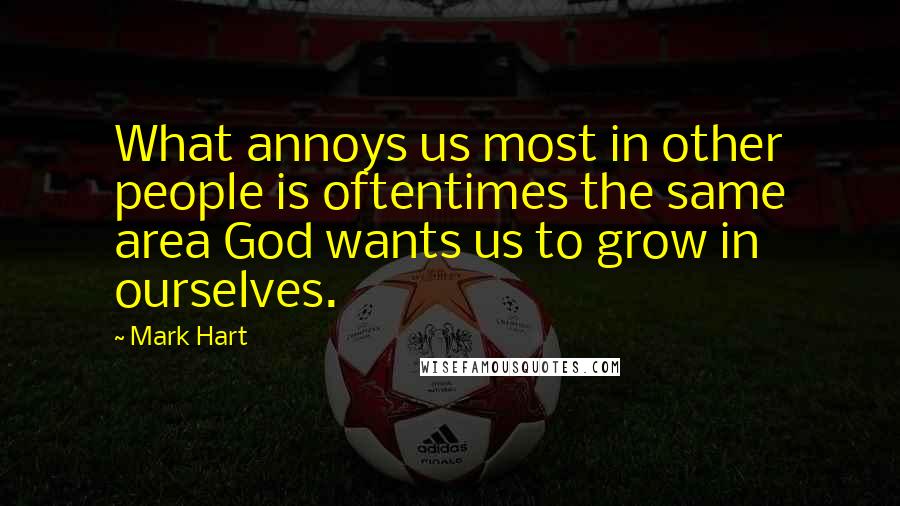 Mark Hart Quotes: What annoys us most in other people is oftentimes the same area God wants us to grow in ourselves.