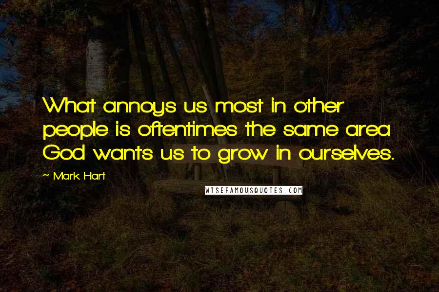 Mark Hart Quotes: What annoys us most in other people is oftentimes the same area God wants us to grow in ourselves.