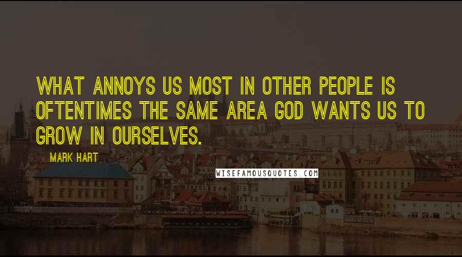 Mark Hart Quotes: What annoys us most in other people is oftentimes the same area God wants us to grow in ourselves.